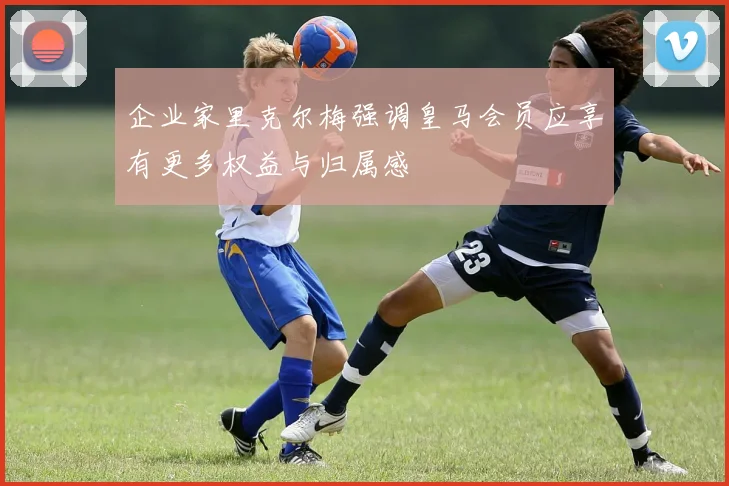 企业家里克尔梅强调皇马会员应享有更多权益与归属感