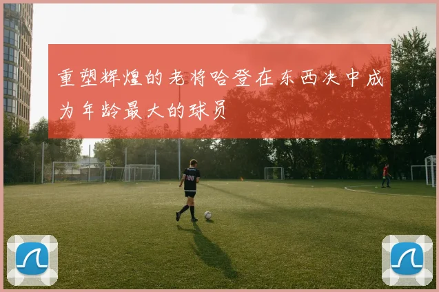 重塑辉煌的老将哈登在东西决中成为年龄最大的球员