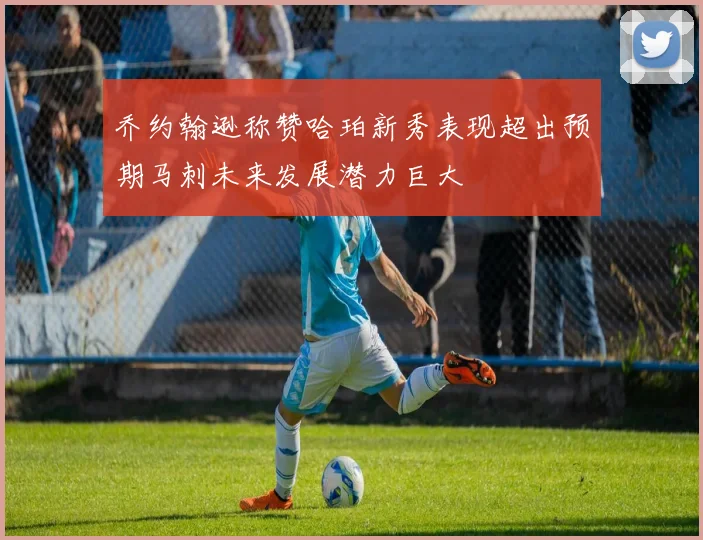 乔约翰逊称赞哈珀新秀表现超出预期马刺未来发展潜力巨大