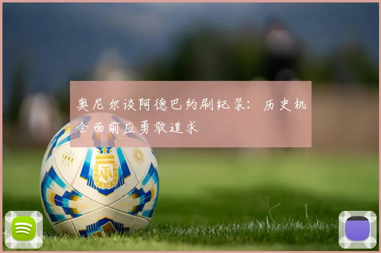 奥尼尔谈阿德巴约刷纪录：历史机会面前应勇敢追求