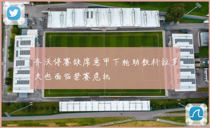 齐沃停赛缺席意甲下轮助教科拉罗夫也面临禁赛危机