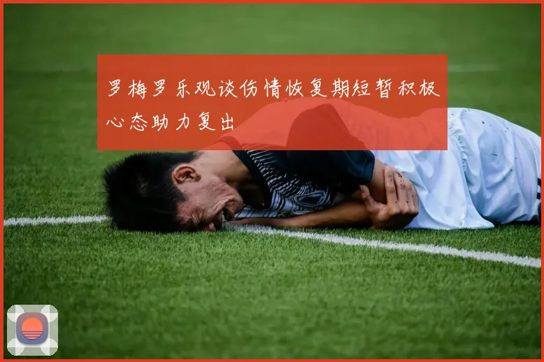 罗梅罗乐观谈伤情恢复期短暂积极心态助力复出