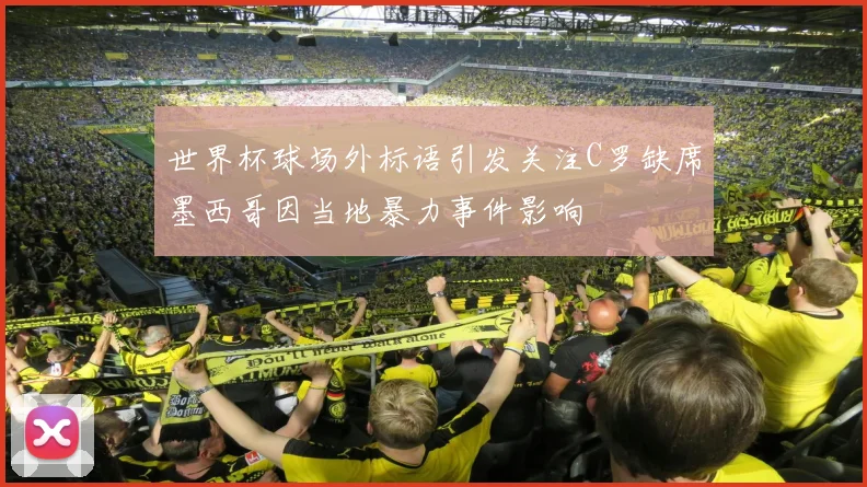 世界杯球场外标语引发关注C罗缺席墨西哥因当地暴力事件影响
