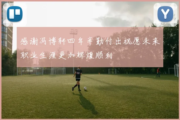 感谢冯博轩四年辛勤付出祝愿未来职业生涯更加辉煌顺利