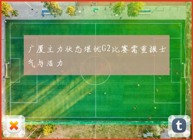广厦主力状态堪忧G2比赛需重振士气与活力