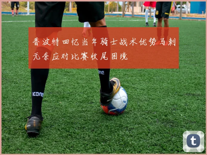 香波特回忆当年骑士战术优势马刺无奈应对比赛收尾困境