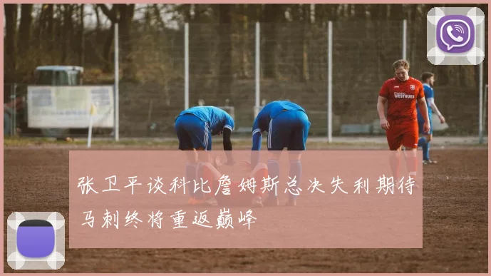 张卫平谈科比詹姆斯总决失利期待马刺终将重返巅峰