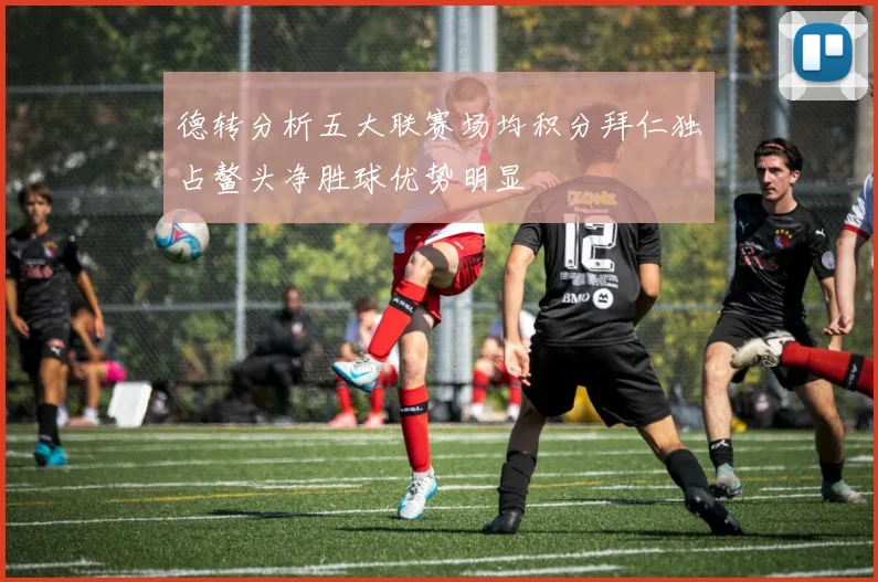 德转分析五大联赛场均积分拜仁独占鳌头净胜球优势明显
