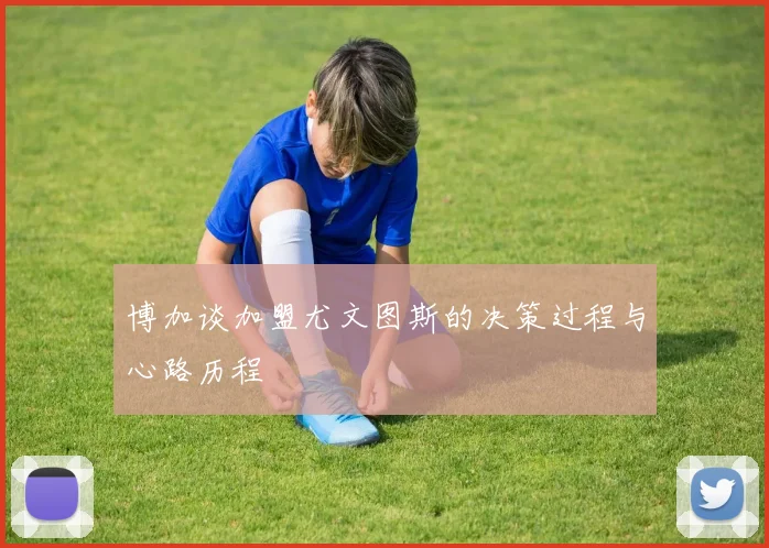 博加谈加盟尤文图斯的决策过程与心路历程