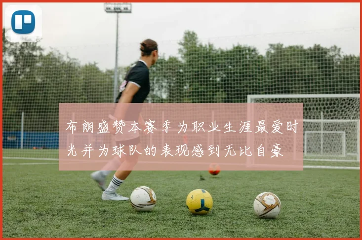 布朗盛赞本赛季为职业生涯最爱时光并为球队的表现感到无比自豪