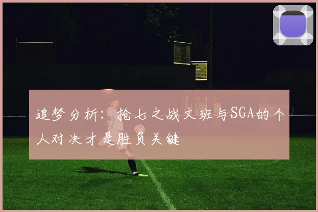 追梦分析：抢七之战文班与SGA的个人对决才是胜负关键