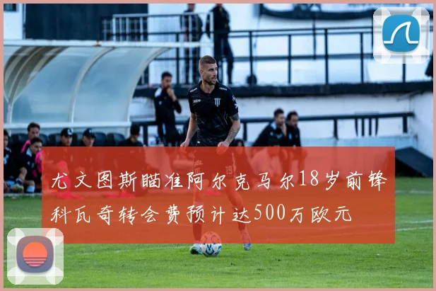 尤文图斯瞄准阿尔克马尔18岁前锋科瓦奇转会费预计达500万欧元
