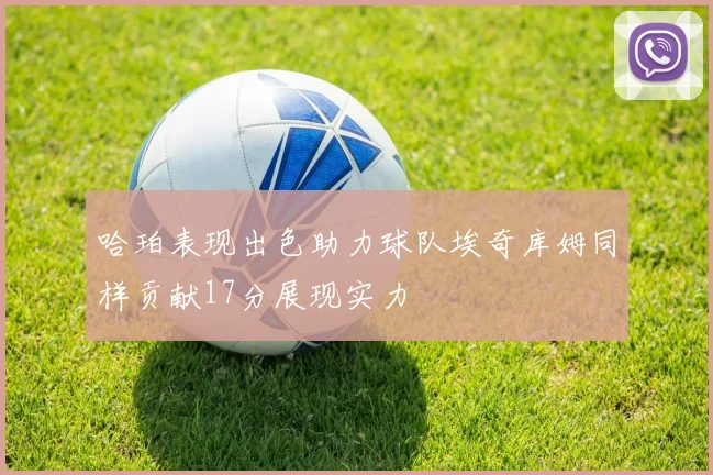 哈珀表现出色助力球队埃奇库姆同样贡献17分展现实力