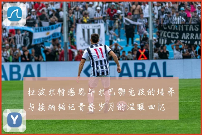 拉波尔特感恩毕尔巴鄂竞技的培养与接纳铭记青春岁月的温暖回忆